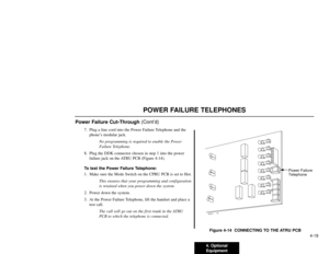 Page 814. Optional
Equipment4-19
POWER FAILURE TELEPHONES
Power Failure Cut-Through(Cont’d)
7. Plug a line cord into the Power Failure Telephone and the
phone’s modular jack.
No programming is required to enable the Power
Failure Telephone.
8. Plug the DDK connector chosen in step 1 into the power
failure jack on the ATRU PCB (Figure 4-14).
To test the Power Failure Telephone:
1. Make sure the Mode Switch on the CPRU PCB is set to Hot.
This ensures that your programming and configuration
is retained when you...