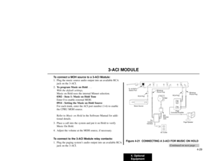 Page 914. Optional
Equipment4-29
3-ACI MODULE
To connect a MOH source to a 3-ACI Module:
1. Plug the music source audio output into an available RCA
jack on the 3-ACI.
2.To program Music on Hold . . .
With the default settings,
Music on Hold uses the internal Minuet selection.
0302 - Item 1: Music on Hold Tone
Enter 0 to enable external MOH.
0914 - Setting the Music on Hold Source
For each trunk, enter the ACI port number (1-6) to enable
the CPRU MOH source.
Refer to Music on Hold in the Software Manual for...