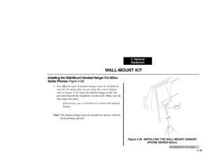 Page 984. Optional
Equipment
4-36
WALL-MOUNT KIT
Installing the Wall-Mount Handset Hanger For 922xx
Series Phones (Figure 4-28)
1.Two different types of handset hangers may be included in
your kit. To ensure that you are using the correct hanger,
refer to Figure 4-28. Insert the handset hanger in the slot
provided beneath the telephones hookswitch. Make sure the
clip snaps into place.
If necessary, use a screwdriver to remove the handset
hanger.
Note:The handset hanger must be installed as shown, with the
hook...