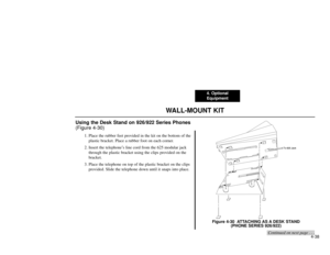 Page 1004. Optional
Equipment
4-38
WALL-MOUNT KIT
Using the Desk Stand on 926/922 Series Phones
(Figure 4-30)
1. Place the rubber feet provided in the kit on the bottom of the
plastic bracket. Place a rubber foot on each corner.
2. Insert the telephone’s line cord from the 625 modular jack
through the plastic bracket using the clips provided on the
bracket.
3. Place the telephone on top of the plastic bracket on the clips
provided. Slide the telephone down until it snaps into place.
Figure 4-30  ATTACHING AS A...