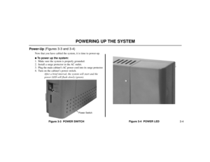 Page 283-4
POWERING UP THE SYSTEM
Power-Up (Figures 3-3 and 3-4)
Now that you have cabled the system, it is time to power-up.To power up the system:
1. Make sure the system is properly grounded.
2. Install a surge protector in the AC outlet.
3. Plug the main cabinet’s AC power cord into its surge protector.
4. Turn on the cabinet’s power switch.
After a brief interval, the system will start and the
power LED will flash slowly (green).
Figure 3-3  POWER SWITCHFigure 3-4  POWER LED
80200 - 14
Power Switch 