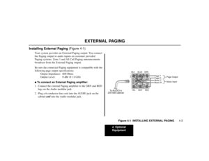 Page 334. Optional
Equipment
4-3
EXTERNAL PAGING
Installing External Paging (Figure 4-1)
Your system provides an External Paging output. You connect
the Paging output to audio inputs on customer provided
Paging systems. Zone 1 and All Call Paging announcements
broadcast from the External Paging output.
Be sure the connected Paging equipment is compatible with the
following page output specifications:
Output Impedance: 600 Ohms
Output Level: 0 dBr @ 1.0 kHzTo connect an External Paging amplifier:
1. Connect the...