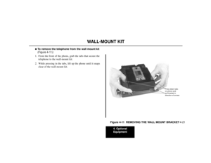 Page 514. Optional
Equipment
4-21
WALL-MOUNT KIT
To remove the telephone from the wall mount kit
(Figure 4-11):
1. From the front of the phone, grab the tabs that secure the
telephone to the wall-mount kit.
2. While pressing in the tabs, lift up the phone until it snaps
clear of the wall-mount kit.
Figure 4-11  REMOVING THE WALL MOUNT BRACKET
80000 - 45
Press down tabs
on phone and
pull bracket in
direction of arrows 