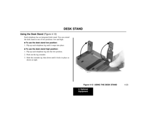 Page 534. Optional
Equipment
4-23
Using the Desk Stand (Figure 4-12)
Each telephone has an integrated desk stand. You can extend
the desk stand in one of two positions: low and high.To use the desk stand low position:
1. Flip up each telephone leg until it snaps into place.To use the desk stand high position:
1. Flip up each telephone leg into the low position.
2. Push out the leg extender.
3. Slide the extender up, then down until it locks in place as
shown at right.
Figure 4-12  USING THE DESK STAND
80000 -...