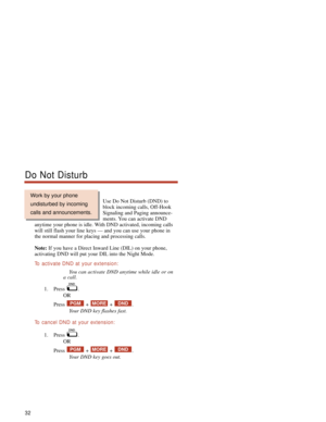 Page 38Use Do Not Disturb (DND) to
block incoming calls, Off-Hook
Signaling and Paging announce-
ments. You can activate DND
anytime your phone is idle. With DND activated, incoming calls
will still flash your line keys — and you can use your phone in
the normal manner for placing and processing calls.
Note:If you have a Direct Inward Line (DIL) on your phone,
activating DND will put your DIL into the Night Mode.
To  activate DND at your extension:
You can activate DND anytime while idle or on
a call.
1. Press...