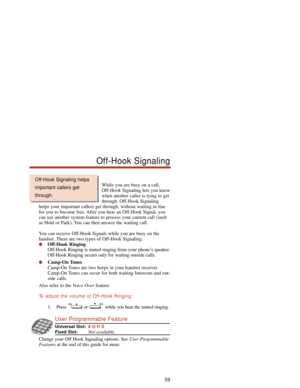 Page 65While you are busy on a call,
Off-Hook Signaling lets you know
when another caller is tying to get
through. Off-Hook Signaling
helps your important callers get through, without waiting in line
for you to become free. After you hear an Off-Hook Signal, you
can use another system feature to process your current call (such
as Hold or Park). You can then answer the waiting call.
You can receive Off-Hook Signals while you are busy on the
handset. There are two types of Off-Hook Signaling:
Off-Hook Ringing...