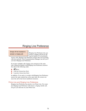 Page 81Ringing Line Preference lets you
answer a ringing call just by lift-
ing the handset. If you primarily
answer calls, Ringing Line Preference ensures that your incoming
calls have priority. Your Communications Manager can tell you if
you have Ringing Line Preference.
If you have multiple calls ringing your extension at the same
time, lifting the handset (with Ringing Line Preference) answers
the calls in the following order:
key.
Line key (lowest key first).
Loop key (lowest key first).
In addition, if...