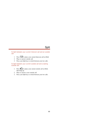 Page 95To  Split between your current Intercom call and an outside
call:
1. Press  to place your current Intercom call on Hold.
2. Place or answer outside call.
3. Press your Split key to switch between your two calls.
To  Split between your current outside call and a waiting
outside call:
1. Press  to place your current outside call on Hold,
then hang up.
2. Place or answer a new outside call.
3. Press your Split key to switch between your two calls.
89
Split 