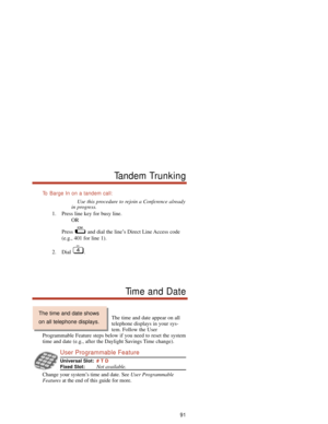 Page 97To  Barge In on a tandem call:
Use this procedure to rejoin a Conference already
in progress.
1. Press line key for busy line.
OR
Press  and dial the line’s Direct Line Access code
(e.g., 401 for line 1).
2. Dial .
91
Tandem Trunking
Time and Date
The time and date appear on all
telephone displays in your sys-
tem. Follow the User
Programmable Feature steps below if you need to reset the system
time and date (e.g., after the Daylight Savings Time change).
User Programmable Feature
Universal Slot:# T D...