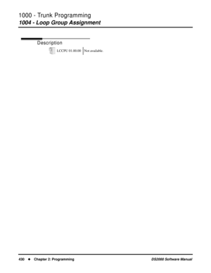 Page 4381000 - Trunk Programming
1004 - Loop Group Assignment
430Chapter 2: ProgrammingDS2000 Software Manual
1004 - Loop Group Assignment
Description
LCCPU 01.00.00 Not available. 