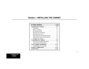 Page 5011. Installing the
Cabinet
1-1
In this section
. . .Page
Installing the Cabinet  . . . . . . . . . . . . . . . . .1-3
Unpacking . . . . . . . . . . . . . . . . . . . . . . . . . . . 1-3
Before Installing . . . . . . . . . . . . . . . . . . . . . . . 1-3
Site Requirements. . . . . . . . . . . . . . . . . . . . . . 1-3
Planning the Installation . . . . . . . . . . . . . . . . . 1-4
Removing the Cover . . . . . . . . . . . . . . . . . . . . 1-5
Unpacking the Wall Mount Bracket . . . . . . . . 1-6
Mounting...
