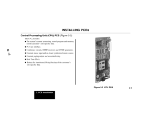 Page 5152. PCB Installation
2-3
INSTALLING PCBs
Central Processing Unit (CPU) PCB(Figure 2-2)
The CPU provides:The system’s central processing, stored program and memory
for the customer’s site-specific data.PC Card interface.Conference circuits, DTMF receivers and DTMF generators.External music input and on-board synthesized music source.External paging output and associated relay.Real Time Clock
Battery for short term (14 day) backup of the customer’s
site-specific data.
Figure 2-2  CPU PCB
n
l- 