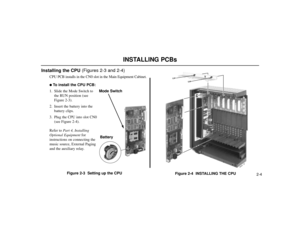 Page 516INSTALLING PCBs
2-4
Installing the CPU(Figures 2-3 and 2-4)
CPU PCB installs in the CN0 slot in the Main Equipment Cabinet. To install the CPU PCB:
1. Slide the Mode Switch to
the RUN position (see
Figure 2-3).
2. Insert the battery into the
battery clips.
3. Plug the CPU into slot CN0
(see Figure 2-4).
Refer to Part 4, Installing
Optional Equipmentfor
instructions on connecting the
music source, External Paging
and the auxiliary relay.
Figure 2-3  Setting up the CPU
Figure 2-4  INSTALLING THE CPU
80000...