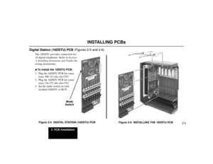 Page 5172. PCB Installation
2-5
INSTALLING PCBs
Digital Station (16DSTU) PCB(Figures 2-5 and 2-6)
The 16DSTU provides connection for
16 digital telephones. Refer to Section
3, Installing Extensions and Trunksfor
wiring instructions.To install the 16DSTU PCB:
1. Plug the 16DSTU PCB for exten-
sions 300-315 into slot CN1.
2. Plug the 16DSTU PCB for exten-
sions 316-331 into slot CN2.
3. Set the mode switch on each
installed 16DSTU to RUN.
Figure 2-5  DIGITAL STATION (16DSTU) PCB
Figure 2-6  INSTALLING THE 16DSTU...