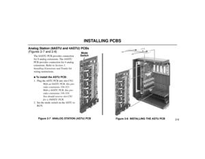 Page 518INSTALLING PCBS
2-6
Analog Station (8ASTU and 4ASTU) PCBs
(Figures 2-7 and 2-8)
The 8ASTU PCB provides connection
for 8 analog extensions. The 4ASTU
PCB provides connection for 4 analog
extensions. Refer to Section 3,
Installing Extensions and Trunksfor
wiring instructions.To install the ASTU PCB:
1. Plug the ASTU PCB into slot CN2.
With an 8ASTU PCB, this pro-
vides extensions 316-323.
With a 4ASTU PCB, this pro-
vides extensions 316-319.
You should reserve slot CN1
for a 16DSTU PCB.
2. Set the mode...