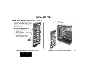 Page 5192. PCB Installation
2-7
INSTALLING PCBs
Analog Trunk (8ATRU) PCB(Figures 2-9 and 2-10)
The 8ATRU provides connection for 8
loop start analog trunks. Refer to Section
3, Installing Extensions and Trunksfor
wiring instructions.To install the 8ATRU PCB:
1. Plug the 8ATRU PCB for trunks 1-8
into slot CN3.
2. Plug the 8ATRU PCB for trunks 9-
16 into slot CN4.
3. Set the mode switch on each
installed 8ATRU to RUN.
Figure 2-9  ANALOG TRUNK (8ATRU) PCB
Figure 2-10  INSTALLING THE 8ATRU PCB
80000 - 32
Mode
Switch 