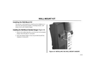 Page 5484-16
WALL-MOUNT KIT
Installing the Wall-Mount Kit
You can use a wall-mount kit to attach any key telephone to a
wall. The wall-mount kit includes a mounting bracket, wall-
mount screws and a handset hanger.
Installing the Wall-Mount Handset Hanger (Figure 4-9)
1. Remove the rubber plug that covers the slots for the handset
hanger. Store the plug in a safe place.
2. Insert the handset hanger in the slot provided beneath the
telephone’s hookswitch.
Figure 4-9  INSTALLING THE WALL-MOUNT HANGER
80000 - 38 