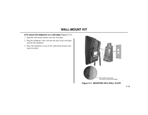 Page 5504-18
WALL-MOUNT KIT
To mount the telephone on a wall plate(Figure 4-11):
1. Snap the wall-mount bracket onto the wall plate.
2. Plug the telephone’s line cord into the jack in the wall plate
and into the telephone.
3. Place the telephone on top of the wall-mount bracket and
snap into place.
Figure 4-11  MOUNTING ON A WALL PLATE
80000 - 43
Tab on phone must snap
into cutout on wall mount bracket 