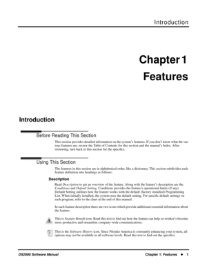 Page 9 
Introduction 
DS2000 Software Manual
 
Chapter 1: Features  

 
1
 
Chapter 1 
Features
 
Introduction
 
Introduction
 
Before Reading This Section 
This section provides detailed information on the system’s features. If you don’t know what the var-
ious features are, review the Table of Contents for this section and the manual’s Index. After 
reviewing, turn back to this section for the speciﬁcs.
 
Using This Section 
The features in this section are in alphabetical order, like a dictionary. This...