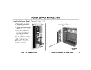 Page 181-16
POWER SUPPLY INSTALLATION
Installing the Power Supply (Figures 1-11 and 1-12)
The power supply provides the
DC power sources required to
operate the system:
1. Slide the power supply into the
CN101 slot as shown at right.
2. Using a long-shaft phillips
head screwdriver, tighten the
two screws that secure the
power supply.
An 8 slot cabinet may require up
to 3 power supplies, using slots
CN101, CN102 and CN103.
Refer to System Configuration
on page 1-15 for more.
Figure 1-11  POWER SUPPLYFigure 1-12...