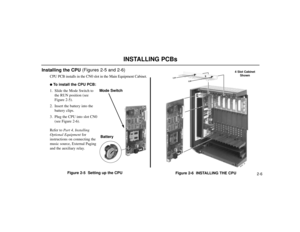 Page 28INSTALLING PCBs
2-6
Installing the CPU(Figures 2-5 and 2-6)
CPU PCB installs in the CN0 slot in the Main Equipment Cabinet. To install the CPU PCB:
1. Slide the Mode Switch to
the RUN position (see
Figure 2-5).
2. Insert the battery into the
battery clips.
3. Plug the CPU into slot CN0
(see Figure 2-6).
Refer to Part 4, Installing
Optional Equipmentfor
instructions on connecting the
music source, External Paging
and the auxiliary relay.
Figure 2-5  Setting up the CPU
Figure 2-6  INSTALLING THE CPU
80000...