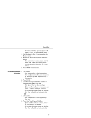 Page 65-To enter a blank (a space), a Q, or a Z,
press 0 (zero). To erase a name, press *. 
3.Dial the digit (1, 2 or 3) that identifies the
desired letter. 
4.Repeat the above two steps for additional
letters. 
-You can correct a name as you enter it.
Press VOL DN to backspace (erase)
over a character, then enter the correct
letters. 
5.Press PGM# when finished.
To call a Personal Speed
Dial number:1.Lift handset. 
-You can preselect a line by pressing a
line key. If you preselect, you must press
ICM instead...