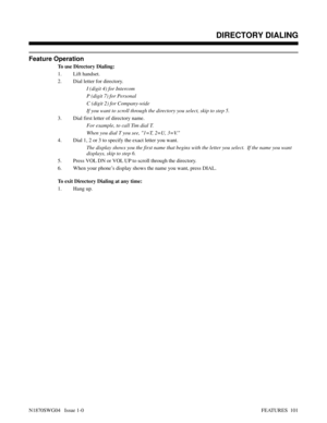 Page 112Feature Operation
To use Directory Dialing:
1. Lift handset.
2. Dial letter for directory.
I (digit 4) for Intercom
P (digit 7) for Personal
C (digit 2) for Company-wide
If you want to scroll through the directory you select, skip to step 5.
3. Dial first letter of directory name.
For example, to call Tim dial T.
When you dial T you see, 1=T, 2=U, 3=V.
4. Dial 1, 2 or 3 to specify the exact letter you want.
The display shows you the first name that begins with the letter you select.  If the name you...