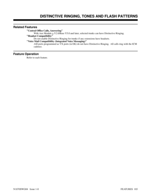 Page 114Related Features
Central Office Calls, Answering
With Aux Module 
> Y2.0/Base Y5.0 and later, selected trunks can have Distinctive Ringing.
Headset Compatibility
Do not enable Distinctive Ringing for trunks if any extensions have headsets.
Voice Mail Compatibility (Integrated Voice Messaging)
ASI ports programmed as VX ports (in EK) do not have Distinctive Ringing.  All calls ring with the ICM
cadence.
Feature Operation
Refer to each feature.
 DISTINCTIVE RINGING, TONES AND FLASH PATTERNS
N1870SWG04...