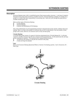 Page 120EXTENSION HUNTING
Description
Extension Hunting routes calls to a predefined group of hunt group member extensions.  A call rings in sequence
through the hunt group until answered at a member extension.  Extension Hunting is helpful, for example, for a
group of co-workers that share responsibility for answering calls.  Each call cycles through the group until an
available member picks it up.
There are three types of Extension Hunting:
•Circular Hunting
•Terminal Hunting
•Uniform Call Distribution (UCD)...