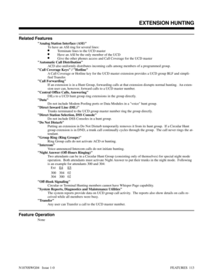 Page 124Related Features
Analog Station Interface (ASI)
To have an ASI ring for several lines:
•Terminate lines to the UCD master
•Have an ASI be the only member of the UCD
•Give the other phones access and Call Coverage for the UCD master
Automatic Call Distribution
ACD also uniformly distributes incoming calls among members of a programmed group.
Call Coverage Keys / Hotline
A Call Coverage or Hotline key for the UCD master extension provides a UCD group BLF and simpli-
fied Transfer.
Call Forwarding
If an...