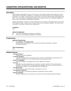 Page 139HANDSFREE (SPEAKERPHONE) AND MONITOR
Description
With Handsfree (Speakerphone), keyset users may process calls using the speaker and microphone in the tele-
phone (instead of the handset).  Handsfree is a convenience for workers who don’t have a free hand to pick up
the handset.  For example, a terminal operator could continue to enter data with both hands while talking on the
phone.  The system allows 12 simultaneous Handsfree conversations per base unit.  In addition, Handsfree re-
quires a keyset with...