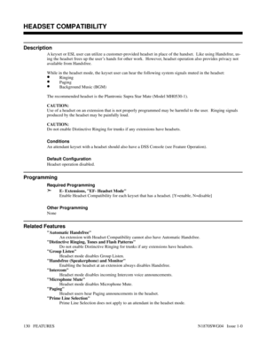 Page 141HEADSET COMPATIBILITY
Description
A keyset or ESL user can utilize a customer-provided headset in place of the handset.  Like using Handsfree, us-
ing the headset frees up the user’s hands for other work.  However, headset operation also provides privacy not
available from Handsfree.
While in the headset mode, the keyset user can hear the following system signals muted in the headset:
•Ringing
•Paging
•Background Music (BGM)
The recommended headset is the Plantronic Supra Star Mate (Model MH0530-1)....