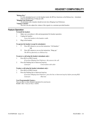 Page 142Release Key
If a non-attendant keyset is in the headset mode, the HF key functions as the Release key.  Attendants
must use the RLS key to hang up calls.
Ringing Line Preference
An attendant with a headset should not also have Ringing Line Preference.
Volume Controls
The user can also adjust the volume of the signals in a customer-provided headset.
Feature Operation
To install the headset:
1. Make sure your phone is idle and programmed for headset operation.
2. Unplug the handset.
Leave the handset in...