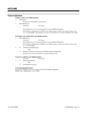 Page 147Feature Operation
To place a call to your Hotline partner:
1. Lift handset.
To make the call handsfree, skip this step.
2. Press Hotline key.
Listen for: Two beeps
If the Hotline key is lit, this automatically activates Off-Hook Signaling.
If the Hotline is flashing fast (in DND), press Hotline again to make your partner’s phone ring
(i.e., override DND).  The attendant can also use this feature to override any DND in the system.
To Transfer your outside call to your Hotline partner:
1. Press Hotline...