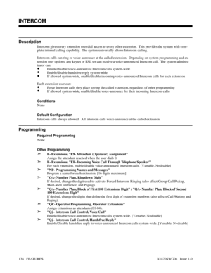 Page 149INTERCOM
Description
Intercom gives every extension user dial access to every other extension.  This provides the system with com-
plete internal calling capability.  The system universally allows Intercom calling.
Intercom calls can ring or voice-announce at the called extension.  Depending on system programming and ex-
tension user options, any keyset or ESL set can receive a voice-announced Intercom call.  The system adminis-
trator can:
•Enable/disable voice-announced Intercom calls system-wide...