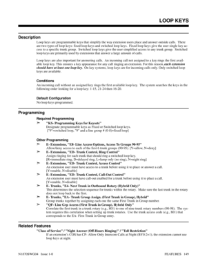 Page 160LOOP KEYS
Description
Loop keys are programmable keys that simplify the way extension users place and answer outside calls.  There
are two types of loop keys: fixed loop keys and switched loop keys.  Fixed loop keys give the user single key ac-
cess to a specific trunk group.  Switched loop keys give the user simplified access to any trunk group.  Switched
loop keys are primarily used by extensions that answer a large amount of calls.
Loop keys are also important for answering calls.  An incoming call...