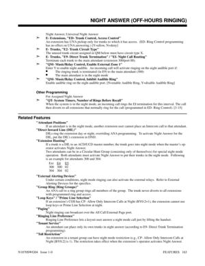 Page 174Night Answer, Universal Night Answer
➣E- Extensions, ED- Trunk Control, Access Control
An extension has UNA pickup only for trunks to which it has access.  (ED- Ring Control programming
has no effect on UNA answering.) [Y=allow, N=deny]
➣E- Trunks, E2- Trunk Circuit Type
The unused trunk circuit assigned in QM below must have circuit type X.
➣E- Trunks, E9- Direct Trunk Termination / EI- Night Call Routing
Terminate each trunk to the main attendant (extension 300/port 00).
➣QM- Music/Relay Control,...