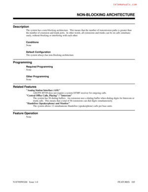 Page 176NON-BLOCKING ARCHITECTURE
Description
The system has a non-blocking architecture.  This means that the number of transmission paths is greater than
the number of extension and trunk ports.  In other words, all extensions and trunks can be on calls simultane-
ously, without blocking or interfering with each other.
Conditions 
None
Default Configuration
The system always has non-blocking architecture.
Programming
Required Programming
None
Other Programming
None
Related Features
Analog Station Interface...