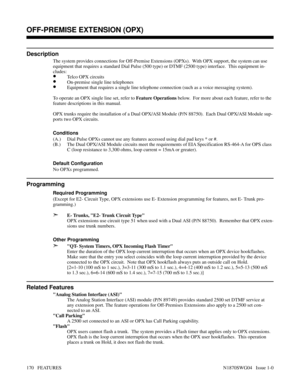 Page 181OFF-PREMISE EXTENSION (OPX)
Description
The system provides connections for Off-Premise Extensions (OPXs).  With OPX support, the system can use
equipment that requires a standard Dial Pulse (500 type) or DTMF (2500 type) interface.  This equipment in-
cludes:
•Telco OPX circuits
•On-premise single line telephones
•Equipment that requires a single line telephone connection (such as a voice messaging system).
To operate an OPX single line set, refer to Feature Operations below.  For more about each...