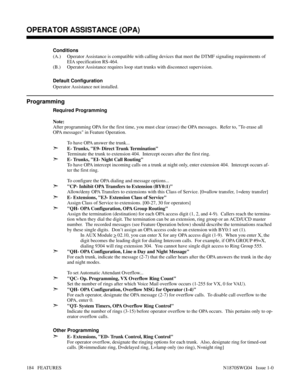 Page 195Conditions 
(A.) Operator Assistance is compatible with calling devices that meet the DTMF signaling requirements of
EIA specification RS-464.
(B.) Operator Assistance requires loop start trunks with disconnect supervision.
Default Configuration
Operator Assistance not installed.
Programming
Required Programming
Note:
After programming OPA for the first time, you must clear (erase) the OPA messages.  Refer to, To erase all
OPA messages in Feature Operation.
To have OPA answer the trunk...
➣E- Trunks, E9-...