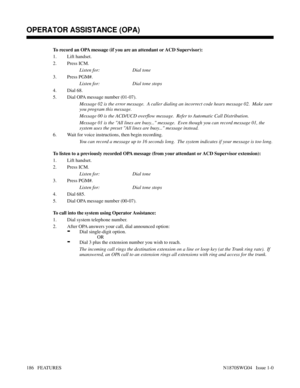 Page 197To record an OPA message (if you are an attendant or ACD Supervisor):
1. Lift handset.
2. Press ICM.
Listen for: Dial tone
3. Press PGM#.
Listen for: Dial tone stops
4. Dial 68.
5. Dial OPA message number (01-07).
Message 02 is the error message.  A caller dialing an incorrect code hears message 02.  Make sure
you program this message.
Message 00 is the ACD/UCD overflow message.  Refer to Automatic Call Distribution.
Message 01 is the All lines are busy... message.  Even though you can record message 01,...