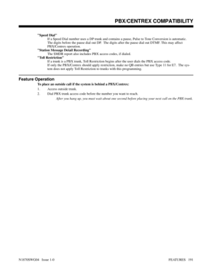 Page 202Speed Dial
If a Speed Dial number uses a DP trunk and contains a pause, Pulse to Tone Conversion is automatic.
The digits before the pause dial out DP.  The digits after the pause dial out DTMF. This may affect
PBX/Centrex operation.
Station Message Detail Recording
The SMDR report also includes PBX access codes, if dialed.
Toll Restriction
If a trunk is a PBX trunk, Toll Restriction begins after the user dials the PBX access code.
If only the PBX/Centrex should apply restriction, make no QB entries but...