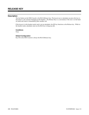 Page 219RELEASE KEY
Description
The last button on the DSS Console is the RLS (Release) key. The keyset user or attendant can press this key to
disconnect a call, instead of hanging up the handset.  The Release Key is a convenience if the user is in the hand-
set mode and wants to immediately place another call.
If the keyset is in the headset mode (and is not an attendant), the HF key functions as the Release key.  While in
the headset mode, attendants must use the RLS key to hang up calls.
Conditions 
None...