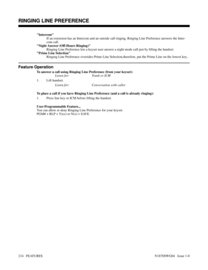 Page 225Intercom
If an extension has an Intercom and an outside call ringing, Ringing Line Preference answers the Inter-
com call.
Night Answer (Off-Hours Ringing)
Ringing Line Preference lets a keyset user answer a night mode call just by lifting the handset.
Prime Line Selection
Ringing Line Preference overrides Prime Line Selection,therefore, put the Prime Line on the lowest key..
Feature Operation
To answer a call using Ringing Line Preference (from your keyset):
Listen for: Trunk or ICM
1. Lift handset....