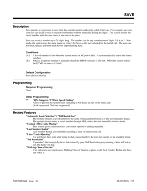 Page 226SAVE
Description
Save permits a keyset user to save their last outside number and easily redial it later on.  For example, an exten-
sion user can recall a busy or unanswered number without manually dialing the digits.  The system retains the
saved number until the user stores a new one in its place.
Save can retain a number up to 24 digits long.  The number can be any combination of digits 0-9, # or *.  Nor-
mally, the system uses the same trunk (or rotary) for Save as the user selected for the initial...