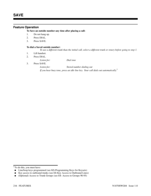 Page 227Feature Operation
To Save an outside number any time after placing a call:
1. Do not hang up.
2. Press DIAL.
3. Press SAVE.
To dial a Saved outside number:
To use a different trunk than the initial call, select a different trunk or rotary before going to step 1.
1. Lift handset.
2. Press DIAL.
Listen for: Dial tone
3. Press SAVE.
Listen for: Stored number dialing out
If you hear busy tone, press an idle line key.  Your call dials out automatically.
1
Features: Removing Trunks to Walking Class of Service...