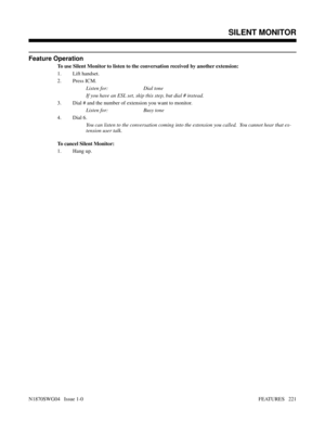 Page 232Feature Operation
To use Silent Monitor to listen to the conversation received by another extension:
1. Lift handset.
2. Press ICM.
Listen for: Dial tone
If you have an ESL set, skip this step, but dial # instead.
3. Dial # and the number of extension you want to monitor.
Listen for: Busy tone
4. Dial 6.
You can listen to the conversation coming into the extension you called.  You cannot hear that ex-
tension user talk.
To cancel Silent Monitor:
1. Hang up.
Features: Removing Trunks to Walking Class of...