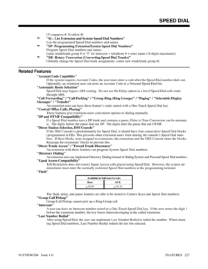 Page 238[Y=suppress #, N=allow #]
➣SL- List Extension and System Speed Dial Numbers
List the programmed Speed Dial numbers and names.
➣SP- Programming Extension/System Speed Dial Numbers
Program Speed Dial numbers and names.
[enter trunk/trunk group # or I for intercom + telephone # + enter name (16 digits maximum)]
➣SR- Rotary Conversion (Converting Speed Dial Trunks)
Globally change the Speed Dial trunk assignments. [enter new trunk/trunk group #]
Related Features
Account Code Capability
If the system requires...