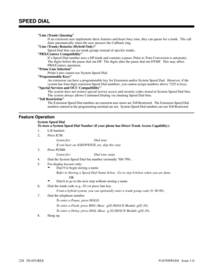 Page 239Line (Trunk) Queuing
If an extension user implements these features and hears busy tone, they can queue for a trunk.  The call
dials automatically when the user answers the Callback ring.
Line (Trunk) Rotaries (Hybrid Only)
Speed Dial bins can use trunk groups instead of specific trunks.
PBX/Centrex Compatibility
If a Speed Dial number uses a DP trunk and contains a pause, Pulse to Tone Conversion is automatic.
The digits before the pause dial out DP.  The digits after the pause dial out DTMF.  This may...