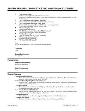 Page 255•OS- Selective History
Enables key history for selected extensions and trunks.
[D=display selected extensions/trunks, F=turn selective history off, N=select extensions/trunks for selec-
tive history]
•QZ- SMDR Setup, TMS Report Print Modes
Sets the Traffic Management Report (TMS) Report print modes.
•QZ- SMDR Setup, TMS Print Times Setup
Sets the Traffic Management Report (TMS) Report automatic print times.
[Y=yes for selected hour, N=no for selected hour]
•R- Error Log Report
Displays the system error...